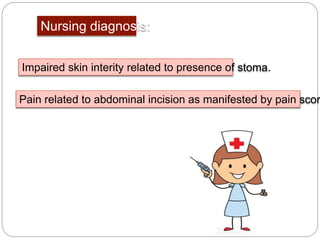 Nursing diagnosis:
Impaired skin interity related to presence of stoma.
Pain related to abdominal incision as manifested by pain scor
 