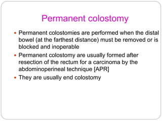 Permanent colostomy
 Permanent colostomies are performed when the distal
bowel (at the farthest distance) must be removed...