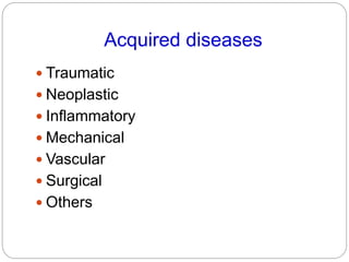 Acquired diseases
 Traumatic
 Neoplastic
 Inflammatory
 Mechanical
 Vascular
 Surgical
 Others
 