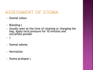 • Stomal colour
• Bleeding (
• Usually seen at the time of cleaning or changing the
bag. Apply local pressure for 10 minutes and
sucralfate powder
• )
• Stomal edema
• Herniation
• Stoma prolapse (
 