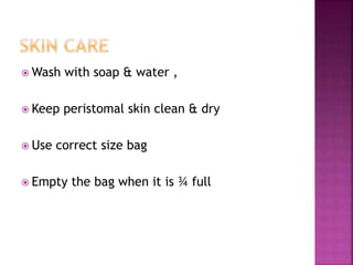  Wash with soap & water ,
 Keep peristomal skin clean & dry
 Use correct size bag
 Empty the bag when it is ¾ full
 
