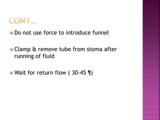  Do not use force to introduce funnel
 Clamp & remove tube from stoma after
running of fluid
 Wait for return flow ( 30-45 ¶)
 