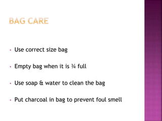 • Use correct size bag
• Empty bag when it is ¾ full
• Use soap & water to clean the bag
• Put charcoal in bag to prevent foul smell
 