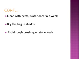  Clean with dettol water once in a week
 Dry the bag in shadow
 Avoid rough brushing or stone wash
 