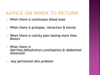 • When there is continuous blood ooze
• When there is prolapse, retraction & hernia
• When there is colicky pain lasting more than
6hours
• When there is
diarrhea,dehydration,constipation,& abdominal
distension
• Any peristomal skin problem
 