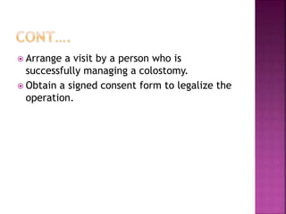  Arrange a visit by a person who is
successfully managing a colostomy.
 Obtain a signed consent form to legalize the
operation.
 