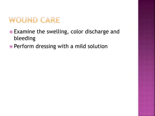  Examine the swelling, color discharge and
bleeding
 Perform dressing with a mild solution
 