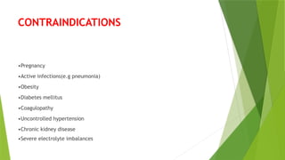 CONTRAINDICATIONS
•Pregnancy
•Active infections(e.g pneumonia)
•Obesity
•Diabetes mellitus
•Coagulopathy
•Uncontrolled hypertension
•Chronic kidney disease
•Severe electrolyte imbalances
 