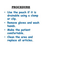 PROCEDURE
• Use the pouch if it is
drainable using a clamp
or clip.
• Remove gloves and wash
hands.
• Make the patient
comfortable.
• Clean the area and
replace all articles.
 