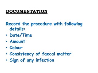 DOCUMENTATION
Record the procedure with following
details:
• Date/Time
• Amount
• Colour
• Consistency of faecal matter
• Sign of any infection
 
