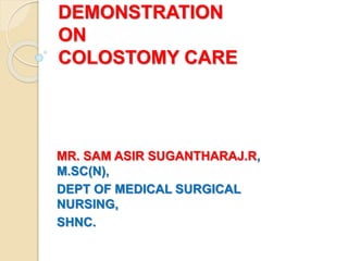 DEMONSTRATION
ON
COLOSTOMY CARE
MR. SAM ASIR SUGANTHARAJ.R,
M.SC(N),
DEPT OF MEDICAL SURGICAL
NURSING,
SHNC.
 