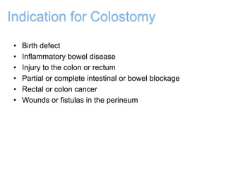 Indication for Colostomy
• Birth defect
• Inflammatory bowel disease
• Injury to the colon or rectum
• Partial or complete intestinal or bowel blockage
• Rectal or colon cancer
• Wounds or fistulas in the perineum
 
