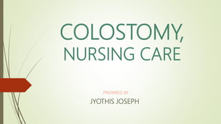COLOSTOMY,
NURSING CARE
PREPARED BY :
JYOTHIS JOSEPH
 