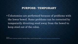 PURPOSE: TEMPORARY
• Colostomies are performed because of problems with
the lower bowel. Some problems can be corrected by...