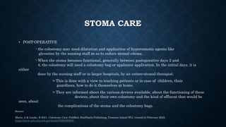 STOMA CARE
• POST-OPERATIVE
- the colostomy may need dilatation and application of hyperosmotic agents like
glycerine by t...