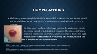 COMPLICATIONS
• Moderately severe complaints include pain and skin excoriation around the stomal
site, stomal diarrhea, or...