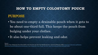 HOW TO EMPTY COLOSTOMY POUCH
PURPOSE
• You need to empty a drainable pouch when it gets to
be about one-third full. This k...