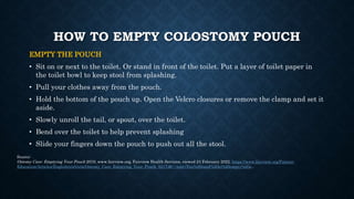 HOW TO EMPTY COLOSTOMY POUCH
EMPTY THE POUCH
• Sit on or next to the toilet. Or stand in front of the toilet. Put a layer ...