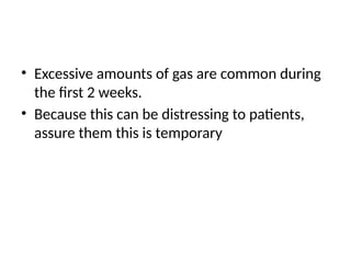 • Excessive amounts of gas are common during
the first 2 weeks.
• Because this can be distressing to patients,
assure them this is temporary
 