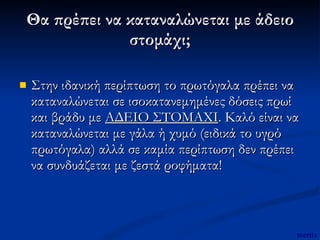 Θα πρέπει να καταναλώνεται με άδειο στομάχι; Στην ιδανική περίπτωση το πρωτόγαλα πρέπει να καταναλώνεται σε ισοκατανεμημένες δόσεις πρωί και βράδυ με  ΑΔΕΙΟ ΣΤΟΜΑΧΙ . Καλό είναι να καταναλώνεται με γάλα ή χυμό (ειδικά το υγρό πρωτόγαλα) αλλά σε καμία περίπτωση δεν πρέπει να συνδυάζεται με ζεστά ροφήματα!  mertix 