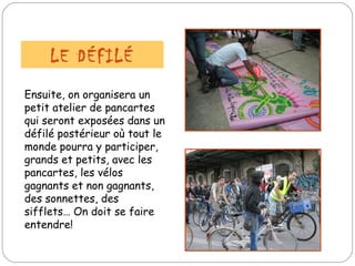 Ensuite, on organisera un petit atelier de pancartes qui seront exposées dans un défilé postérieur où tout le monde pourra y participer, grands et petits, avec les pancartes, les vélos gagnants et non gagnants, des sonnettes, des sifflets… On doit se faire entendre! LE DÉFILÉ 