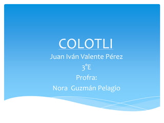 COLOTLI
Juan Iván Valente Pérez
          3°E
        Profra:
 Nora Guzmán Pelagio
 