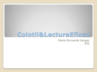 Colotli&LecturaEficaz
           Maria Fernanda Vargas
                             3ºE
 