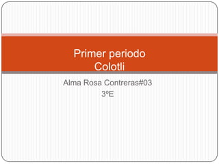 Primer periodo
      Colotli
Alma Rosa Contreras#03
         3ºE
 