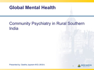 Global Mental Health
Community Psychiatry in Rural Southern
India
1
Presented by: Geetha Jayaram M.D.,M.B.A.
 