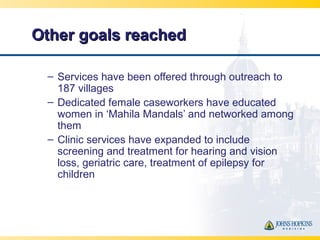 Other goals reachedOther goals reached
– Services have been offered through outreach to
187 villages
– Dedicated female ca...