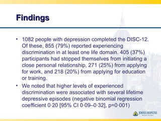 FindingsFindings
• 1082 people with depression completed the DISC-12.
Of these, 855 (79%) reported experiencing
discrimina...