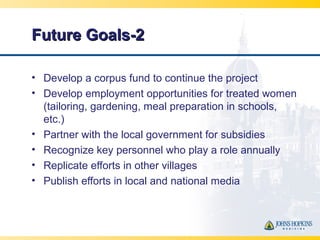Future Goals-2Future Goals-2
• Develop a corpus fund to continue the project
• Develop employment opportunities for treate...