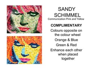 SANDY
    SCHIMMEL
Communication Pink and Yellow

  COMPLIMENTARY
  Colours opposite on
    the colour wheel
    Orange & Blue
     Green & Red
  Enhance each other
      when placed
         together
 