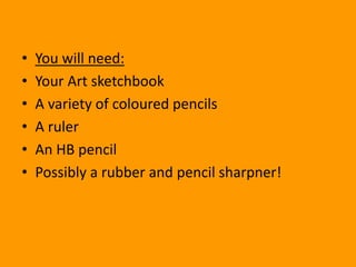 • You will need:
• Your Art sketchbook
• A variety of coloured pencils
• A ruler
• An HB pencil
• Possibly a rubber and pe...