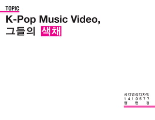 K-Pop Music Video,
그들의 색채
TOPIC
시각영상디자인
1 4 1 0 5 7 7
정 현 경
 