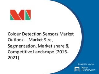 Colour Detection Sensors Market
Outlook – Market Size,
Segmentation, Market share &
Competitive Landscape (2016-
2021)
Brought to you by:
 