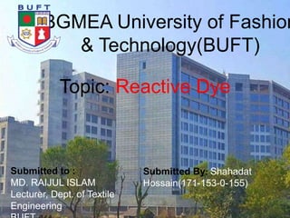 BGMEA University of Fashion
& Technology(BUFT)
Topic: Reactive Dye
Submitted to :
MD. RAIJUL ISLAM
Lecturer, Dept. of Textile
Engineering
Submitted By: Shahadat
Hossain(171-153-0-155)
 
