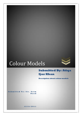 Colour Models
Submitted By: Atiqa
Ijaz Khan
Description about colour models

Submitted To: Sir. Asim
Daod

12/21/2011

 