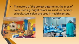 • The nature of the project determines the type of
color used eg. Bright colors are used for nursery
schools, cool colors are used in health centers.
 