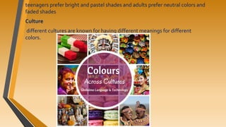 teenagers prefer bright and pastel shades and adults prefer neutral colors and
faded shades
Culture
different cultures are known for having different meanings for different
colors.
 