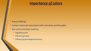 Importance of colors
• Induce feelings
• Certain colors are associated with memories and thoughts
• Are communication tools by:
• Signaling action
• Influencing mood
• Influencing physiological emotions
 