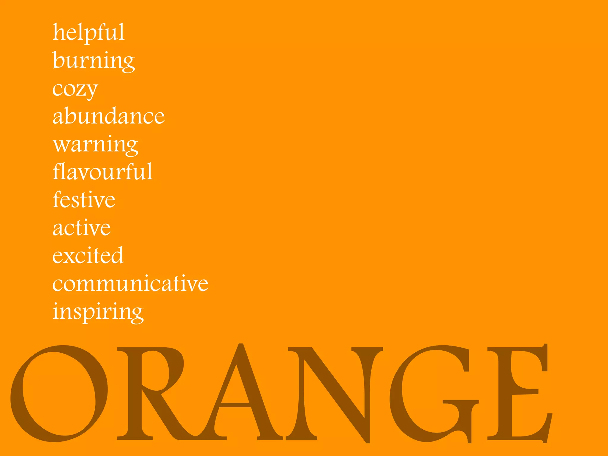helpful
burning
cozy
abundance
warning
flavourful
festive
active
excited
communicative
inspiring



ORANGE
 