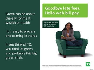 Green can be about
the environment,
wealth or health
It is easy to process
and calming in stores
If you think of TD,
you think of green
and probably this big
green chair.
 