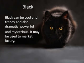 Black
Black can be cool and
trendy and also
dramatic, powerful
and mysterious. It may
be used to market
luxury.
 