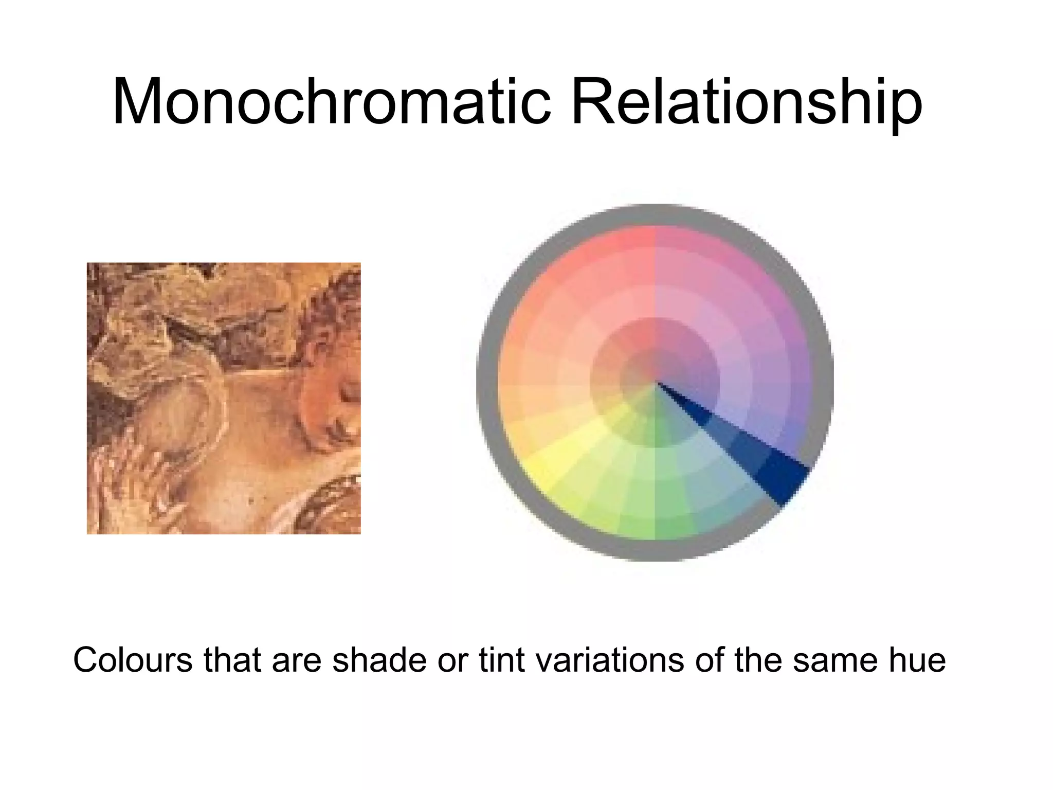 Monochromatic Relationship  Colours that are shade or tint variations of the same hue  