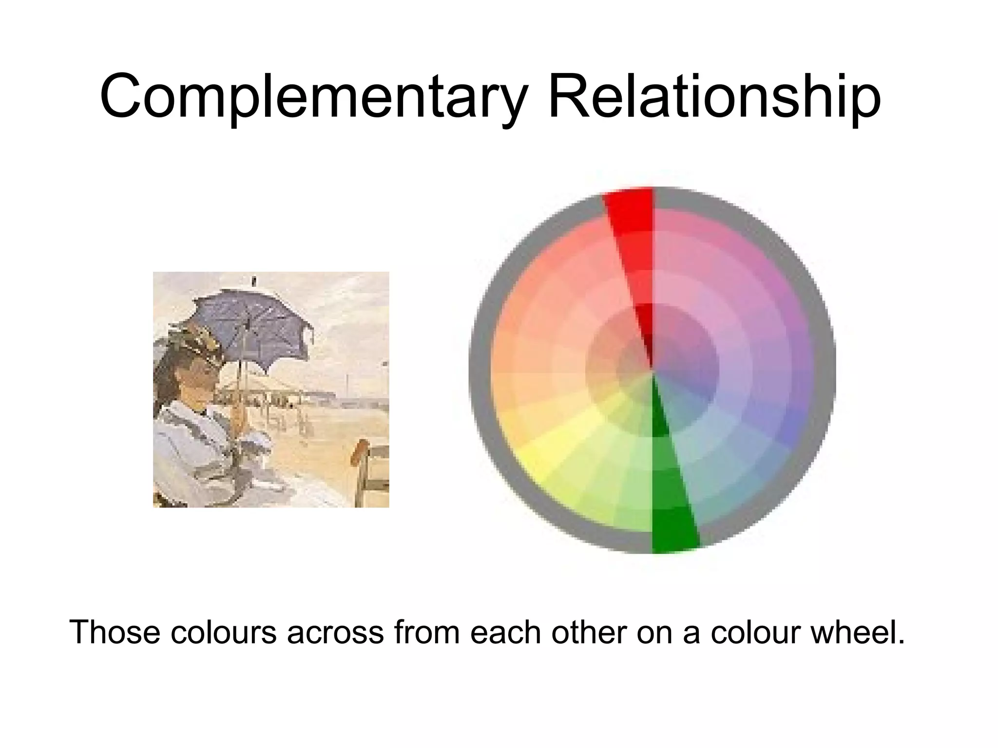 Complementary Relationship  Those colours across from each other on a colour wheel.   