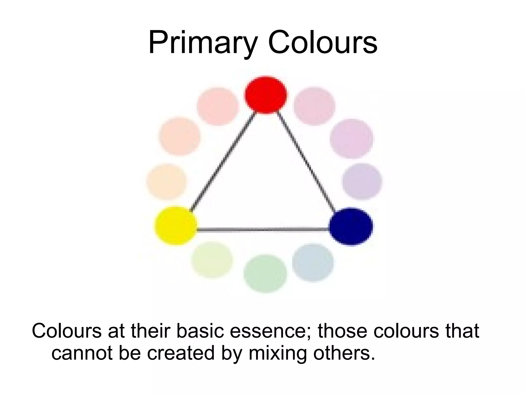 Primary Colours Colours at their basic essence; those colours that cannot be created by mixing others.   