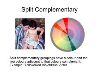 Split Complementary Split complementary groupings have a colour and the two colours adjacent to that colours complement. Example: Yellow/Red Violet/Blue Violet. 