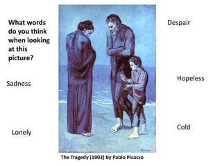 Sadness
The Tragedy (1903) by Pablo Picasso
What words
do you think
when looking
at this
picture?
Despair
Cold
Hopeless
Lonely
 