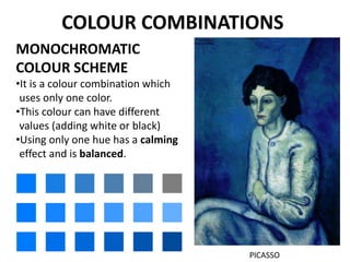 COLOUR COMBINATIONS
MONOCHROMATIC
COLOUR SCHEME
•It is a colour combination which
uses only one color.
•This colour can have different
values (adding white or black)
•Using only one hue has a calming
effect and is balanced.
PICASSO
 